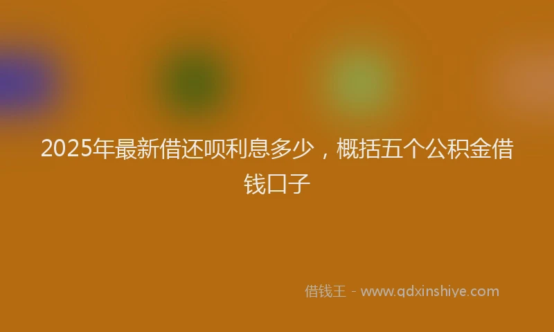 2025年最新借还呗利息多少，概括五个公积金借钱口子