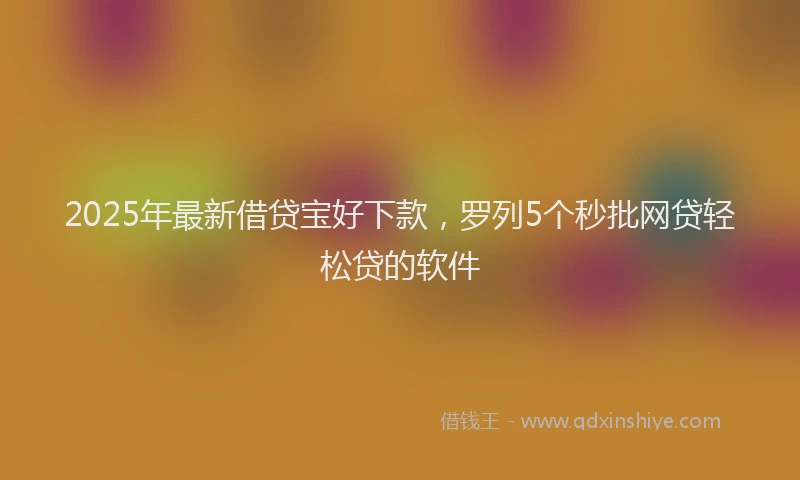 2025年最新借贷宝好下款，罗列5个秒批网贷轻松贷的软件