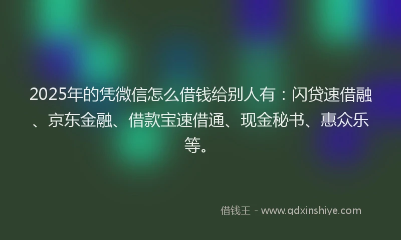 2025年的凭微信怎么借钱给别人有：闪贷速借融、京东金融、借款宝速借通、现金秘书、惠众乐等。