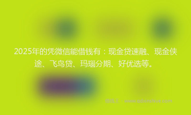 2025年的凭微信能借钱有：现金贷速融、现金侠途、飞鸟贷、玛瑙分期、好优选等。