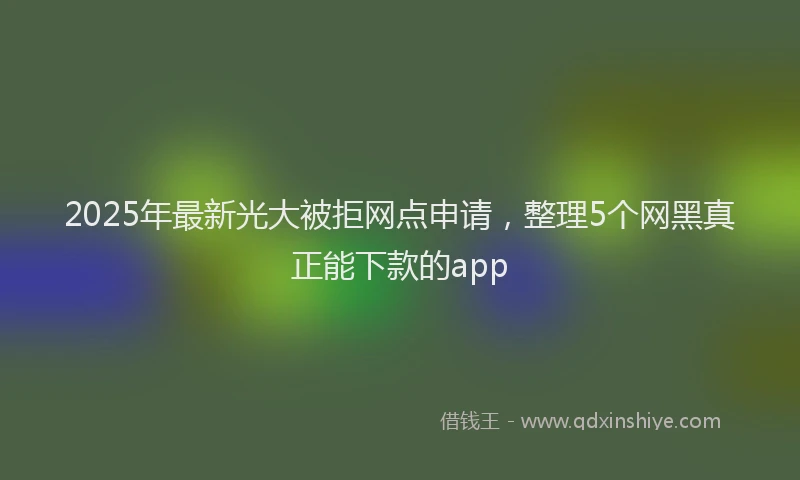 2025年最新光大被拒网点申请，整理5个网黑真正能下款的app