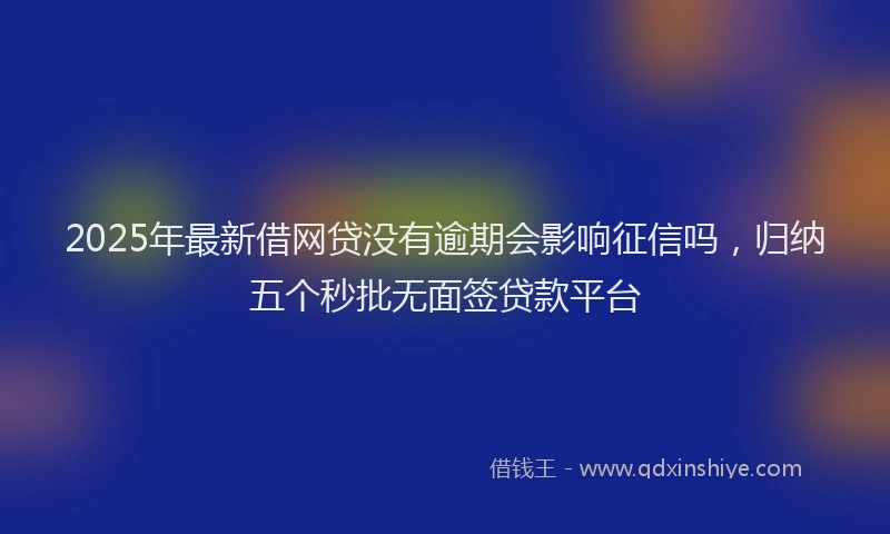 2025年最新借网贷没有逾期会影响征信吗，归纳五个秒批无面签贷款平台