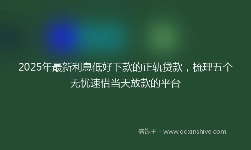 2025年最新利息低好下款的正轨贷款，梳理五个无忧速借当天放款的平台