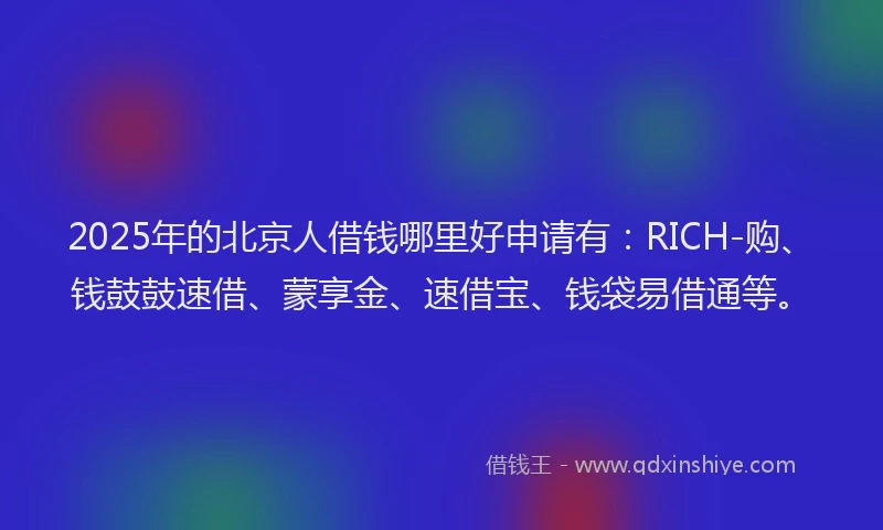 2025年的北京人借钱哪里好申请有：RICH-购、钱鼓鼓速借、蒙享金、速借宝、钱袋易借通等。