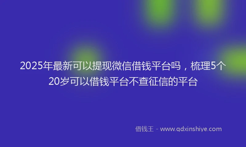 2025年最新可以提现微信借钱平台吗，梳理5个20岁可以借钱平台不查征信的平台