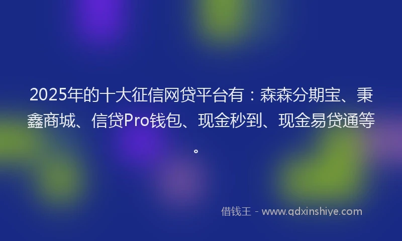 2025年的十大征信网贷平台有：森森分期宝、秉鑫商城、信贷Pro钱包、现金秒到、现金易贷通等。