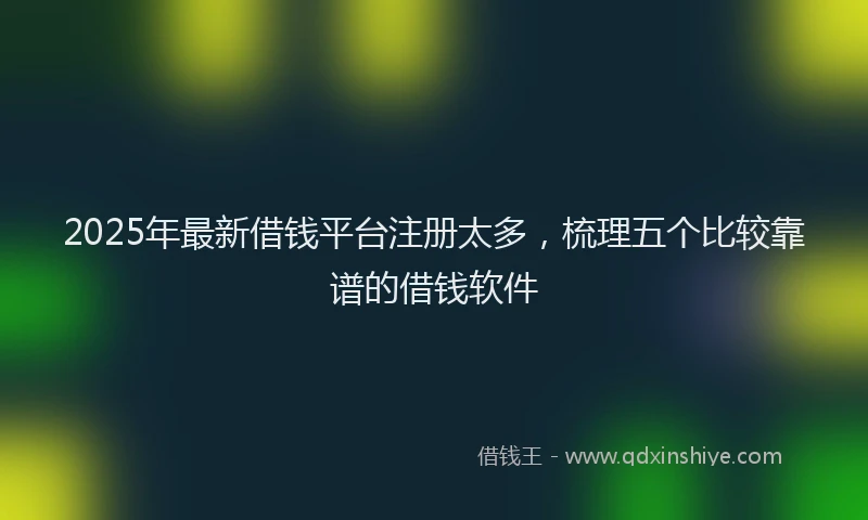 2025年最新借钱平台注册太多，梳理五个比较靠谱的借钱软件