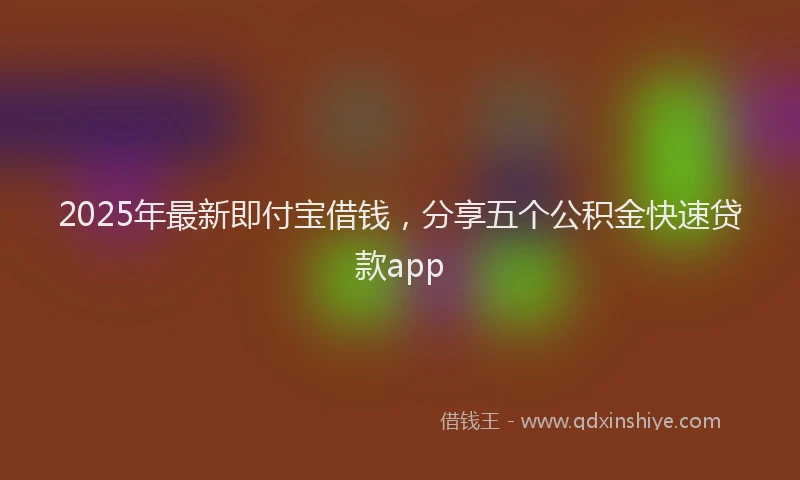 2025年最新即付宝借钱，分享五个公积金快速贷款app