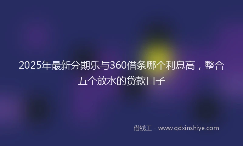 2025年最新分期乐与360借条哪个利息高，整合五个放水的贷款口子