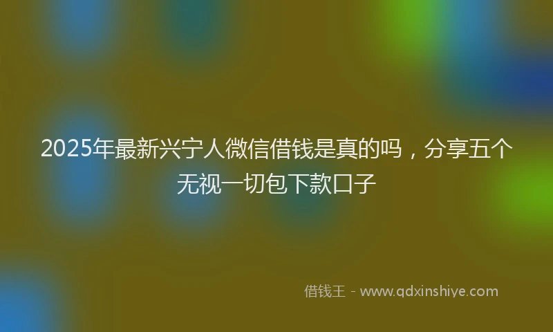 2025年最新兴宁人微信借钱是真的吗，分享五个无视一切包下款口子