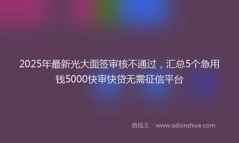 2025年最新光大面签审核不通过，汇总5个急用钱5000快审快贷无需征信平台