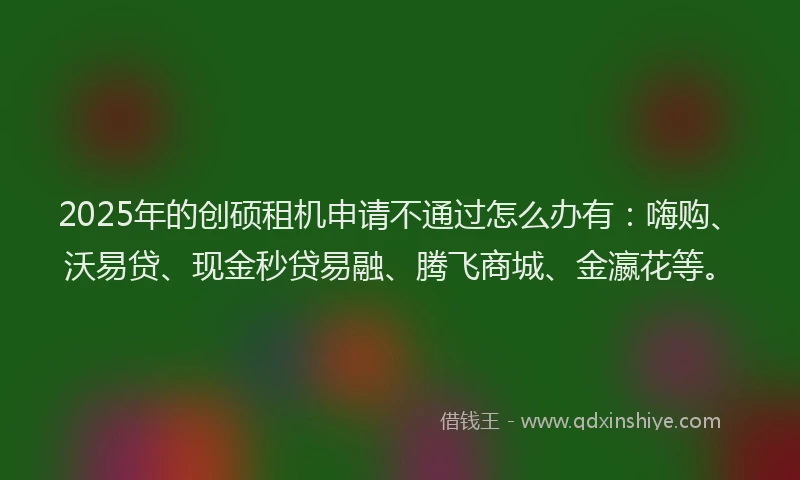 2025年的创硕租机申请不通过怎么办有：嗨购、沃易贷、现金秒贷易融、腾飞商城、金瀛花等。