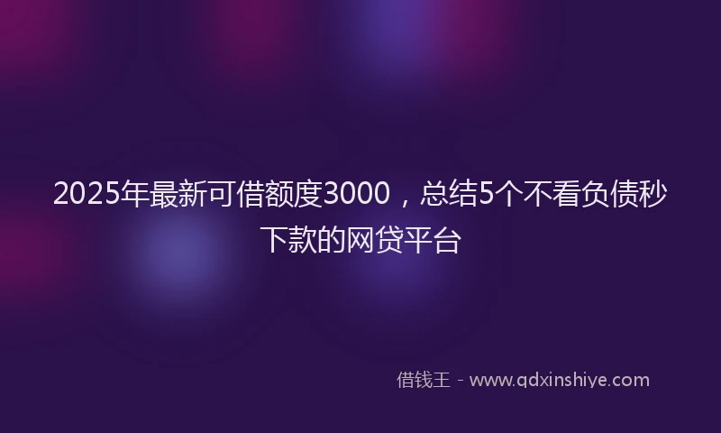 2025年最新可借额度3000，总结5个不看负债秒下款的网贷平台