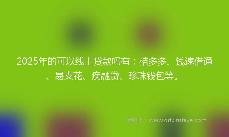 2025年的可以线上贷款吗有：桔多多、钱速借通、易支花、疾融贷、珍珠钱包等。