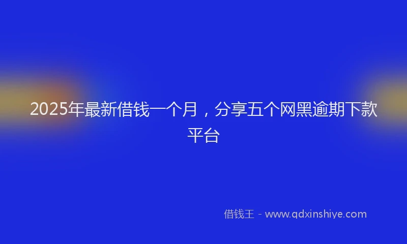 2025年最新借钱一个月，分享五个网黑逾期下款平台