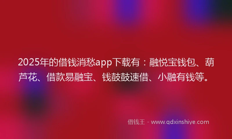 2025年的借钱消愁app下载有：融悦宝钱包、葫芦花、借款易融宝、钱鼓鼓速借、小融有钱等。