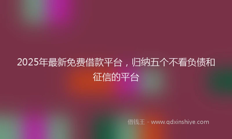 2025年最新免费借款平台，归纳五个不看负债和征信的平台