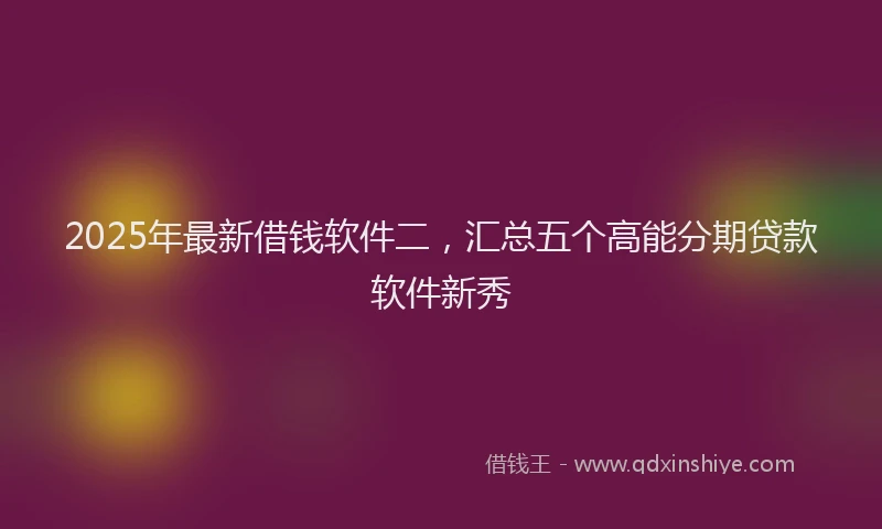 2025年最新借钱软件二，汇总五个高能分期贷款软件新秀