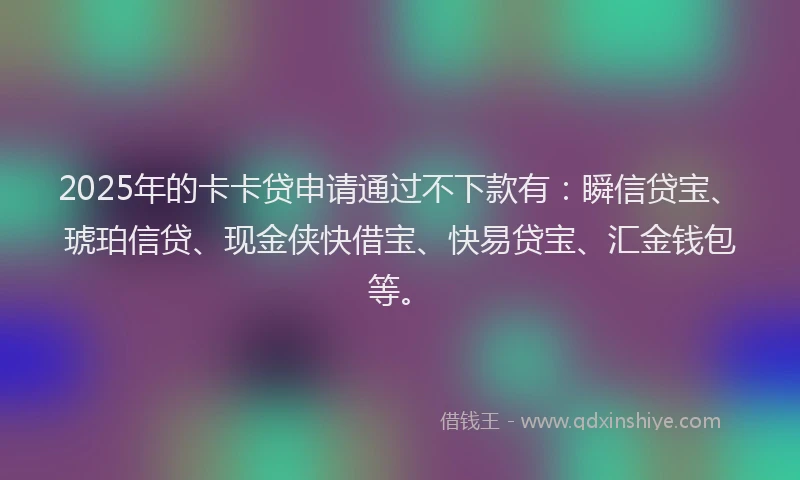 2025年的卡卡贷申请通过不下款有：瞬信贷宝、琥珀信贷、现金侠快借宝、快易贷宝、汇金钱包等。