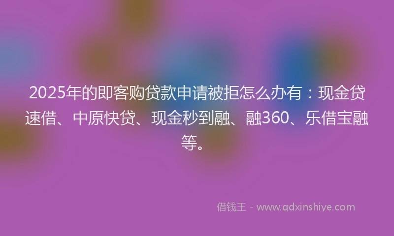2025年的即客购贷款申请被拒怎么办有：现金贷速借、中原快贷、现金秒到融、融360、乐借宝融等。