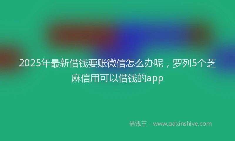2025年最新借钱要账微信怎么办呢，罗列5个芝麻信用可以借钱的app