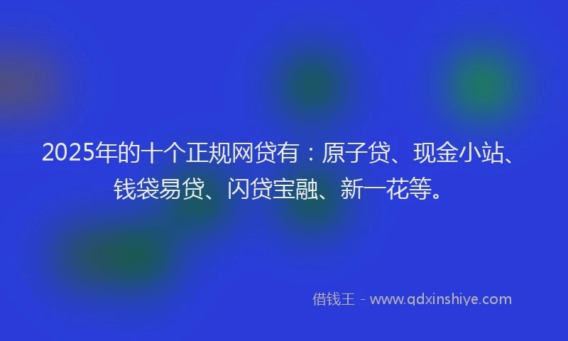 2025年的十个正规网贷有：原子贷、现金小站、钱袋易贷、闪贷宝融、新一花等。