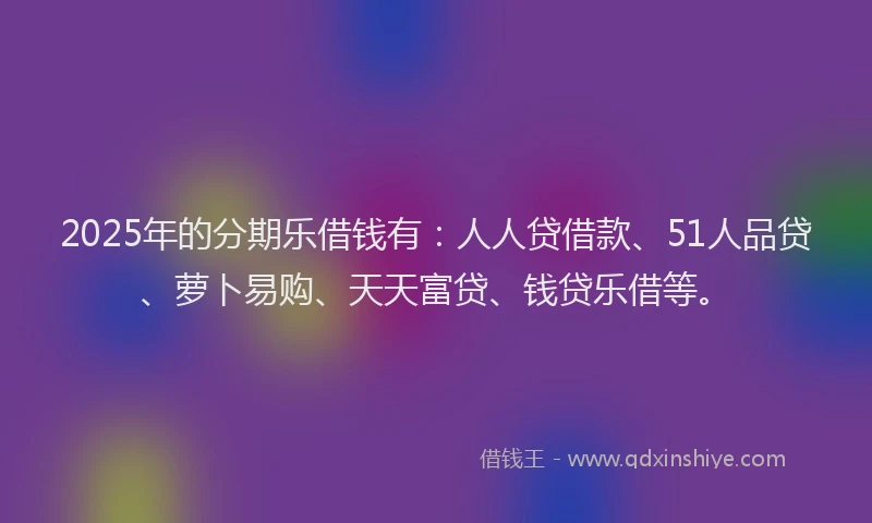 2025年的分期乐借钱有：人人贷借款、51人品贷、萝卜易购、天天富贷、钱贷乐借等。