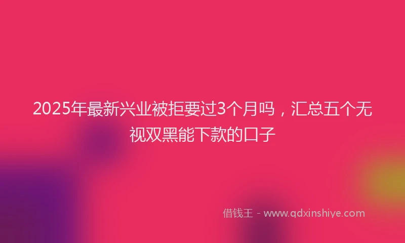 2025年最新兴业被拒要过3个月吗，汇总五个无视双黑能下款的口子