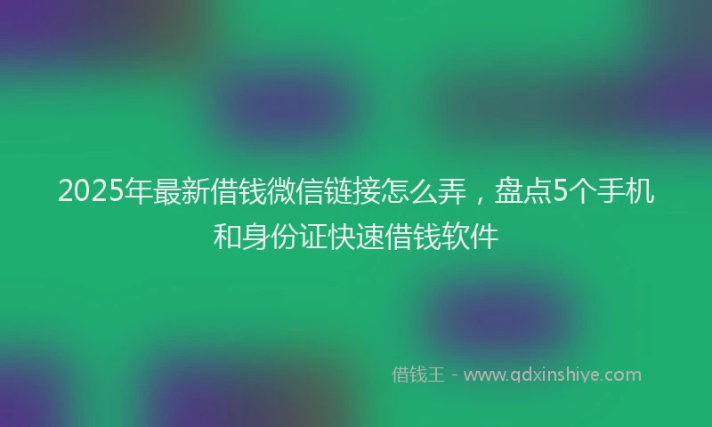 2025年最新借钱微信链接怎么弄，盘点5个手机和身份证快速借钱软件