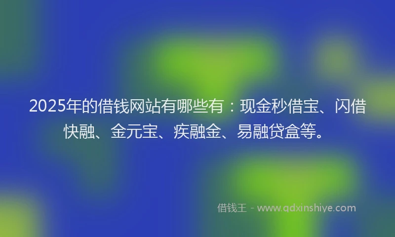 2025年的借钱网站有哪些有：现金秒借宝、闪借快融、金元宝、疾融金、易融贷盒等。