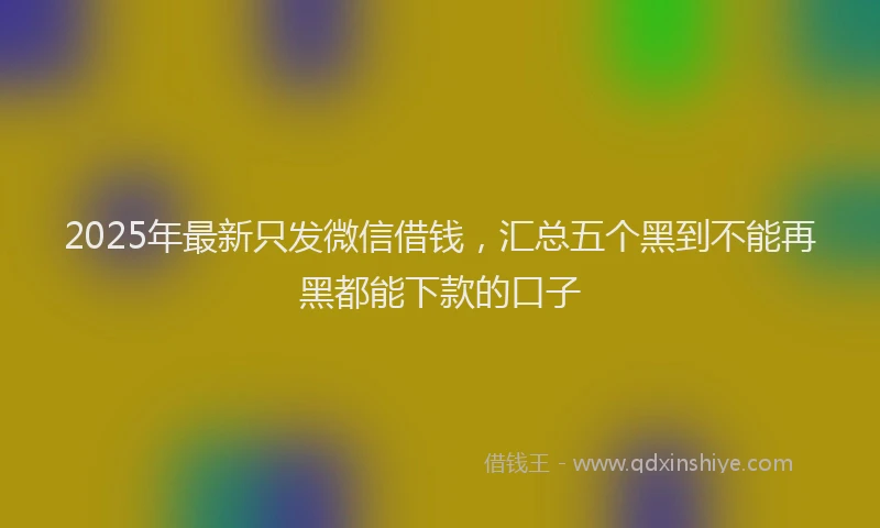 2025年最新只发微信借钱，汇总五个黑到不能再黑都能下款的口子