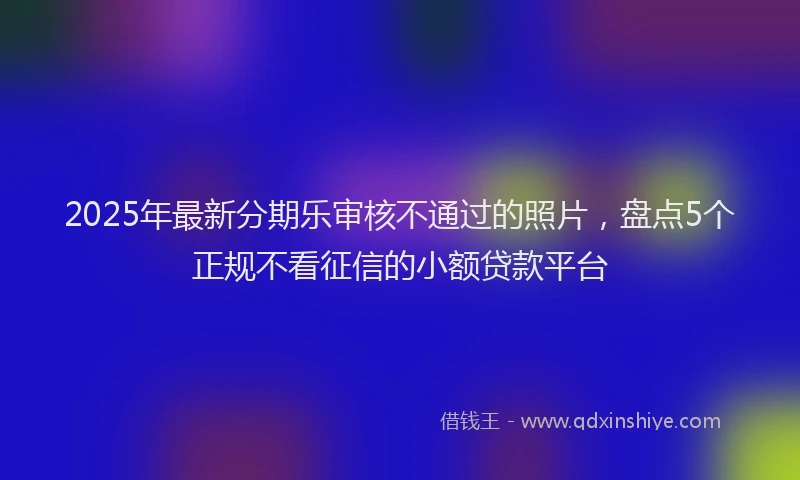 2025年最新分期乐审核不通过的照片，盘点5个正规不看征信的小额贷款平台