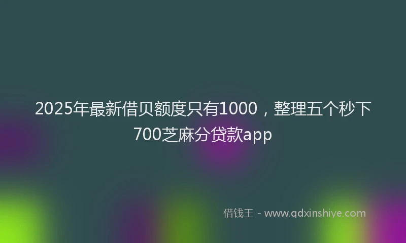 2025年最新借贝额度只有1000，整理五个秒下700芝麻分贷款app