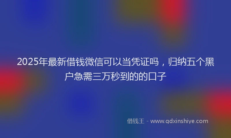 2025年最新借钱微信可以当凭证吗，归纳五个黑户急需三万秒到的的口子