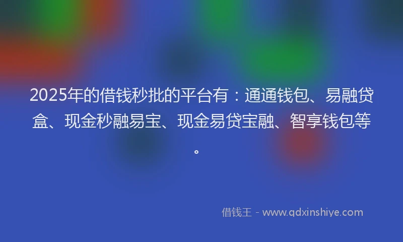 2025年的借钱秒批的平台有：通通钱包、易融贷盒、现金秒融易宝、现金易贷宝融、智享钱包等。
