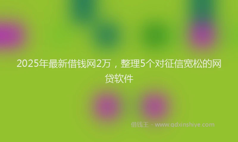 2025年最新借钱网2万，整理5个对征信宽松的网贷软件