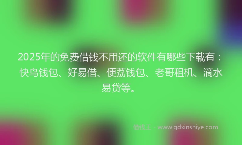2025年的免费借钱不用还的软件有哪些下载有：快鸟钱包、好易借、便荔钱包、老哥租机、滴水易贷等。