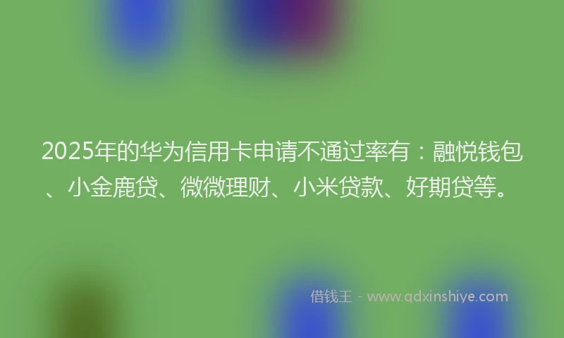2025年的华为信用卡申请不通过率有：融悦钱包、小金鹿贷、微微理财、小米贷款、好期贷等。