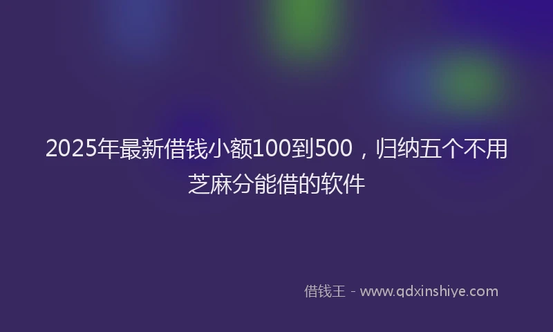 2025年最新借钱小额100到500，归纳五个不用芝麻分能借的软件