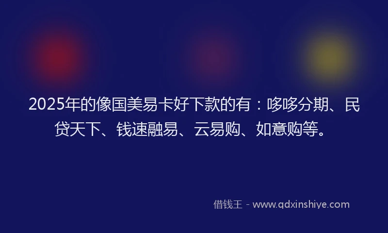 2025年的像国美易卡好下款的有：哆哆分期、民贷天下、钱速融易、云易购、如意购等。