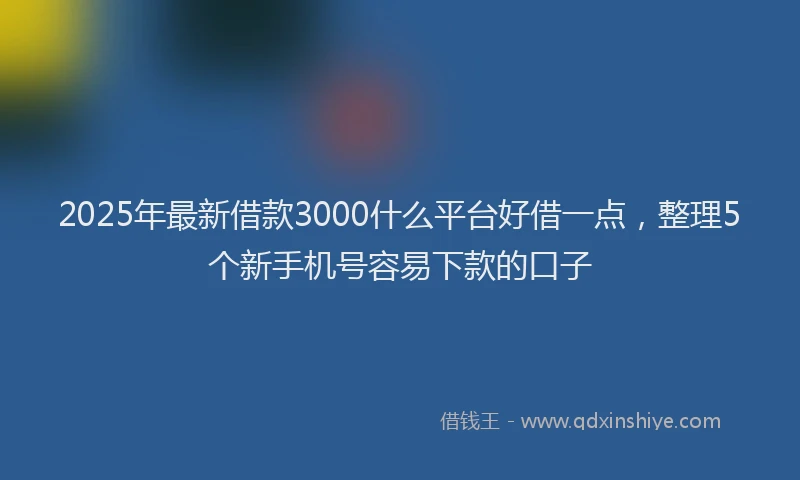 2025年最新借款3000什么平台好借一点，整理5个新手机号容易下款的口子