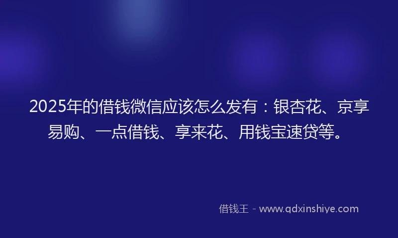 2025年的借钱微信应该怎么发有：银杏花、京享易购、一点借钱、享来花、用钱宝速贷等。