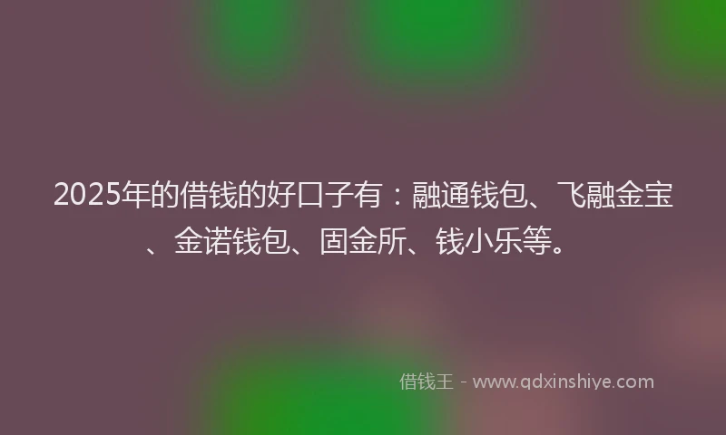 2025年的借钱的好口子有：融通钱包、飞融金宝、金诺钱包、固金所、钱小乐等。