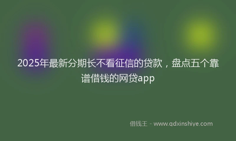 2025年最新分期长不看征信的贷款，盘点五个靠谱借钱的网贷app