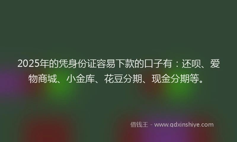 2025年的凭身份证容易下款的口子有：还呗、爱物商城、小金库、花豆分期、现金分期等。