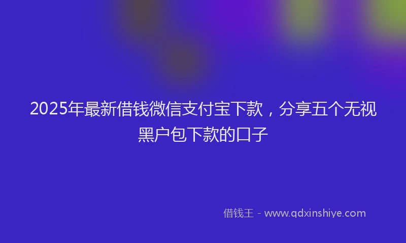 2025年最新借钱微信支付宝下款，分享五个无视黑户包下款的口子
