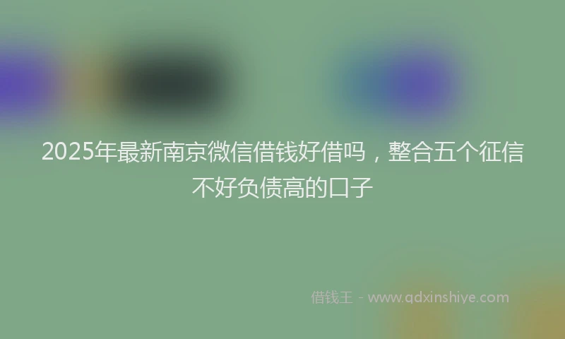 2025年最新南京微信借钱好借吗，整合五个征信不好负债高的口子