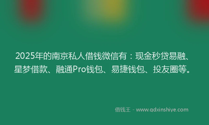 2025年的南京私人借钱微信有：现金秒贷易融、星梦借款、融通Pro钱包、易捷钱包、投友圈等。