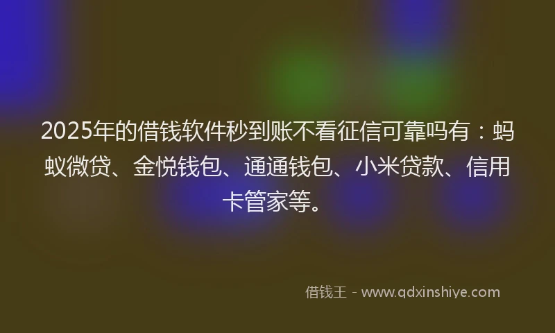 2025年的借钱软件秒到账不看征信可靠吗有：蚂蚁微贷、金悦钱包、通通钱包、小米贷款、信用卡管家等。