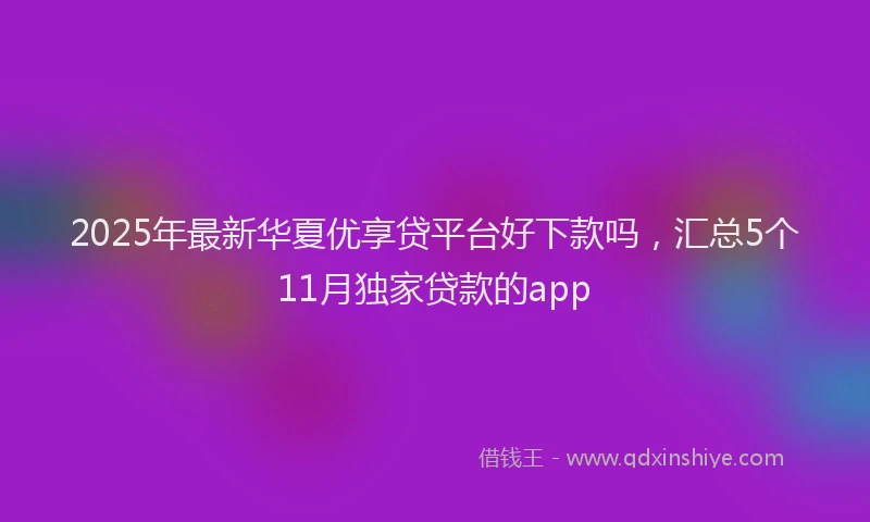 2025年最新华夏优享贷平台好下款吗，汇总5个11月独家贷款的app